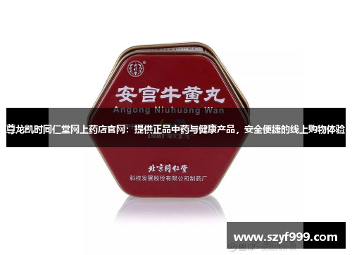 尊龙凯时同仁堂网上药店官网：提供正品中药与健康产品，安全便捷的线上购物体验